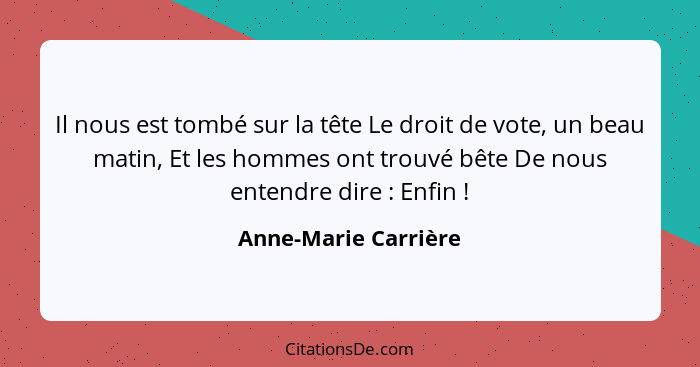 Il nous est tombé sur la tête Le droit de vote, un beau matin, Et les hommes ont trouvé bête De nous entendre dire : Enfin&... - Anne-Marie Carrière