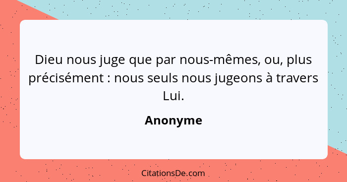 Dieu nous juge que par nous-mêmes, ou, plus précisément : nous seuls nous jugeons à travers Lui.... - Anonyme