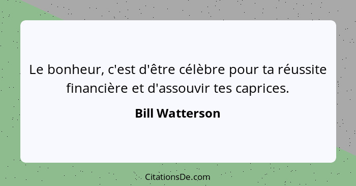 Le bonheur, c'est d'être célèbre pour ta réussite financière et d'assouvir tes caprices.... - Bill Watterson