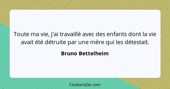 Toute ma vie, j'ai travaillé avec des enfants dont la vie avait été détruite par une mère qui les détestait.... - Bruno Bettelheim