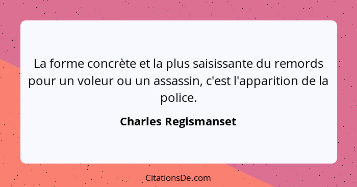 La forme concrète et la plus saisissante du remords pour un voleur ou un assassin, c'est l'apparition de la police.... - Charles Regismanset