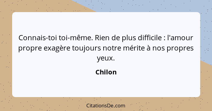 Connais-toi toi-même. Rien de plus difficile : l'amour propre exagère toujours notre mérite à nos propres yeux.... - Chilon