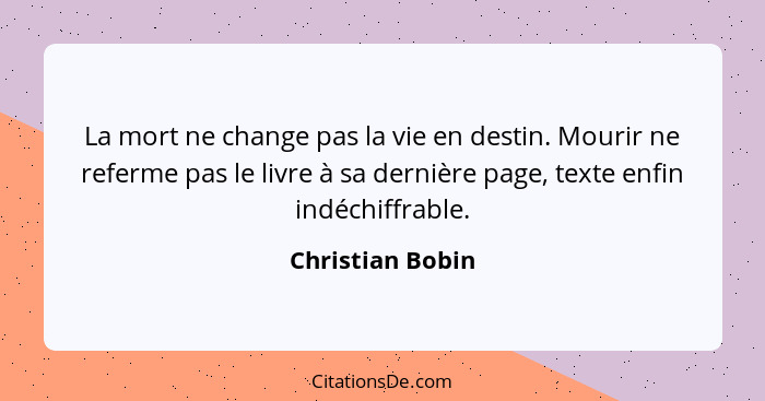 La mort ne change pas la vie en destin. Mourir ne referme pas le livre à sa dernière page, texte enfin indéchiffrable.... - Christian Bobin