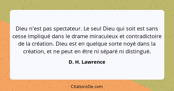 Dieu n'est pas spectateur. Le seul Dieu qui soit est sans cesse impliqué dans le drame miraculeux et contradictoire de la création. D... - D. H. Lawrence