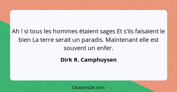 Ah ! si tous les hommes étaient sages Et s'ils faisaient le bien La terre serait un paradis. Maintenant elle est souvent un... - Dirk R. Camphuysen