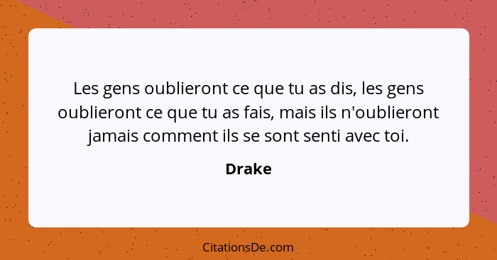 Les gens oublieront ce que tu as dis, les gens oublieront ce que tu as fais, mais ils n'oublieront jamais comment ils se sont senti avec toi.... - Drake