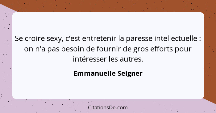 Se croire sexy, c'est entretenir la paresse intellectuelle : on n'a pas besoin de fournir de gros efforts pour intéresser le... - Emmanuelle Seigner