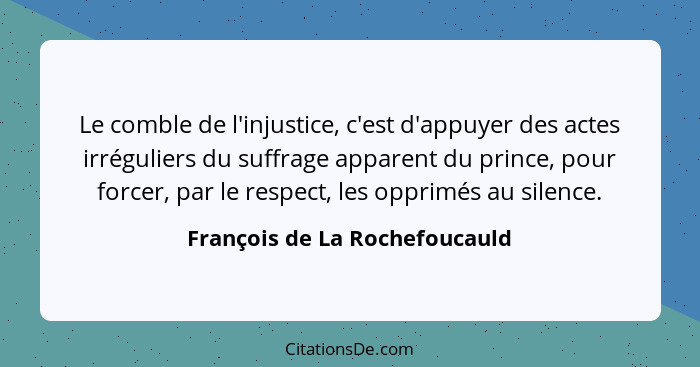 Le comble de l'injustice, c'est d'appuyer des actes irréguliers du suffrage apparent du prince, pour forcer, par le res... - François de La Rochefoucauld