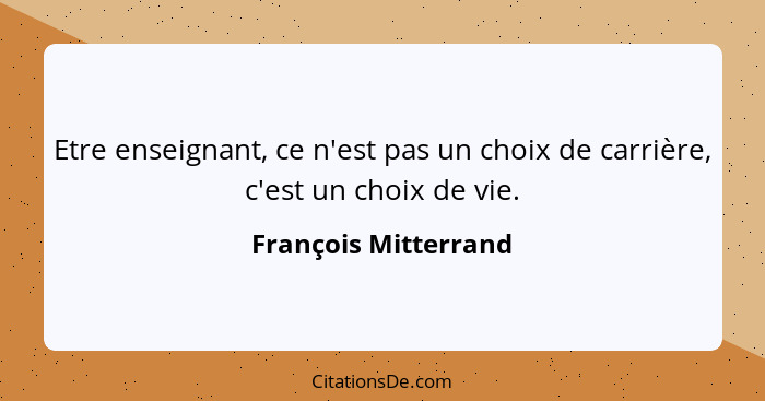 Etre enseignant, ce n'est pas un choix de carrière, c'est un choix de vie.... - François Mitterrand
