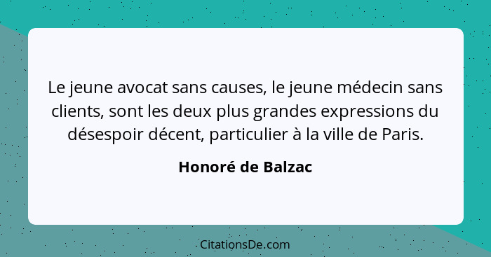 Le jeune avocat sans causes, le jeune médecin sans clients, sont les deux plus grandes expressions du désespoir décent, particulier... - Honoré de Balzac