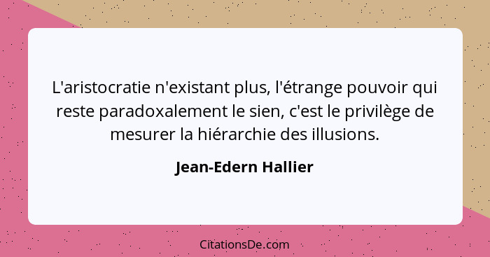 L'aristocratie n'existant plus, l'étrange pouvoir qui reste paradoxalement le sien, c'est le privilège de mesurer la hiérarchie d... - Jean-Edern Hallier