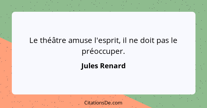 Le théâtre amuse l'esprit, il ne doit pas le préoccuper.... - Jules Renard