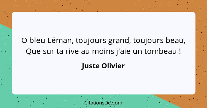 O bleu Léman, toujours grand, toujours beau, Que sur ta rive au moins j'aie un tombeau !... - Juste Olivier