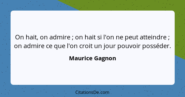 On hait, on admire ; on hait si l'on ne peut atteindre ; on admire ce que l'on croit un jour pouvoir posséder.... - Maurice Gagnon