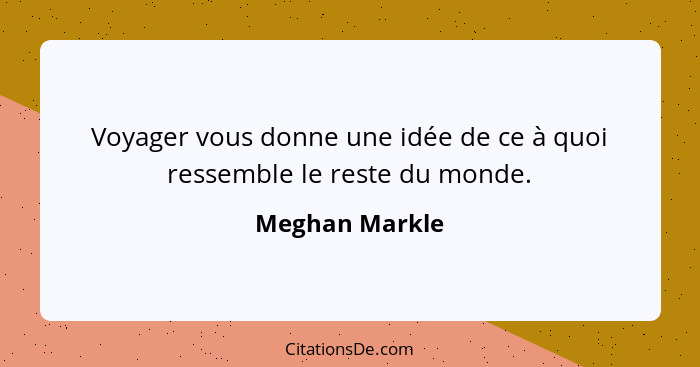 Voyager vous donne une idée de ce à quoi ressemble le reste du monde.... - Meghan Markle