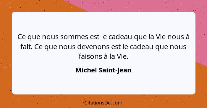 Ce que nous sommes est le cadeau que la Vie nous à fait. Ce que nous devenons est le cadeau que nous faisons à la Vie.... - Michel Saint-Jean