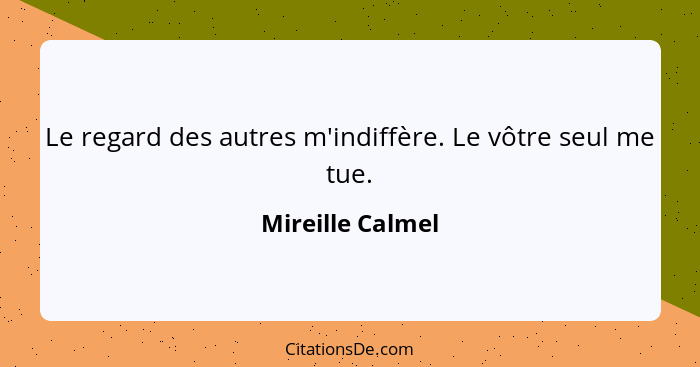 Le regard des autres m'indiffère. Le vôtre seul me tue.... - Mireille Calmel