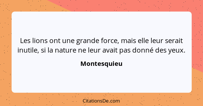 Les lions ont une grande force, mais elle leur serait inutile, si la nature ne leur avait pas donné des yeux.... - Montesquieu