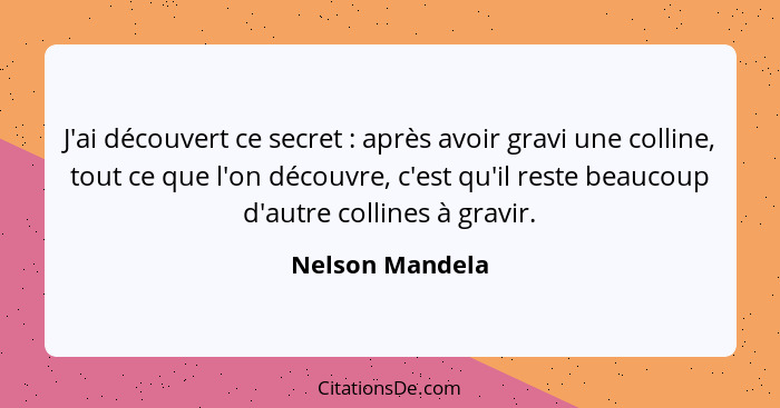 J'ai découvert ce secret : après avoir gravi une colline, tout ce que l'on découvre, c'est qu'il reste beaucoup d'autre collines... - Nelson Mandela