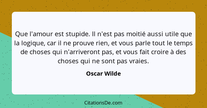 Que l'amour est stupide. Il n'est pas moitié aussi utile que la logique, car il ne prouve rien, et vous parle tout le temps de choses qu... - Oscar Wilde