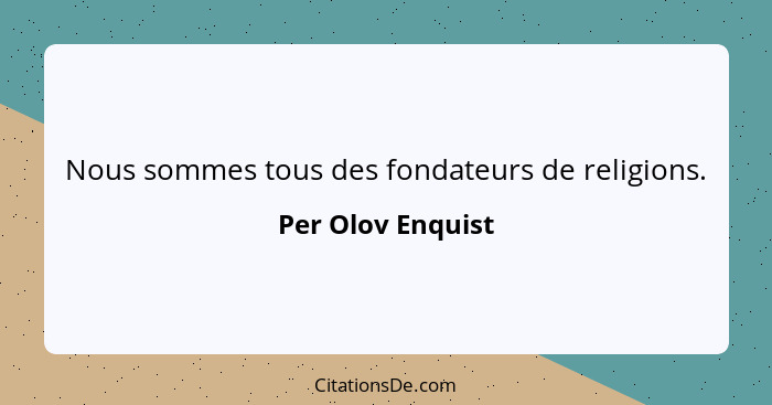 Nous sommes tous des fondateurs de religions.... - Per Olov Enquist