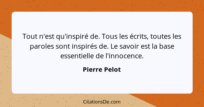 Tout n'est qu'inspiré de. Tous les écrits, toutes les paroles sont inspirés de. Le savoir est la base essentielle de l'innocence.... - Pierre Pelot