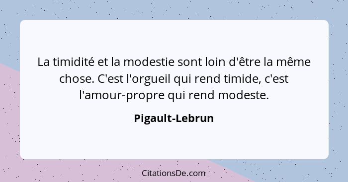 La timidité et la modestie sont loin d'être la même chose. C'est l'orgueil qui rend timide, c'est l'amour-propre qui rend modeste.... - Pigault-Lebrun