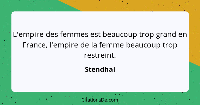 L'empire des femmes est beaucoup trop grand en France, l'empire de la femme beaucoup trop restreint.... - Stendhal