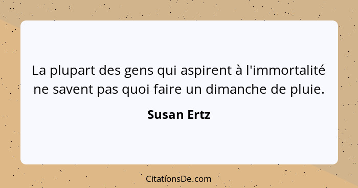 La plupart des gens qui aspirent à l'immortalité ne savent pas quoi faire un dimanche de pluie.... - Susan Ertz