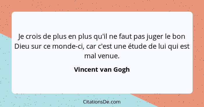 Je crois de plus en plus qu'il ne faut pas juger le bon Dieu sur ce monde-ci, car c'est une étude de lui qui est mal venue.... - Vincent van Gogh