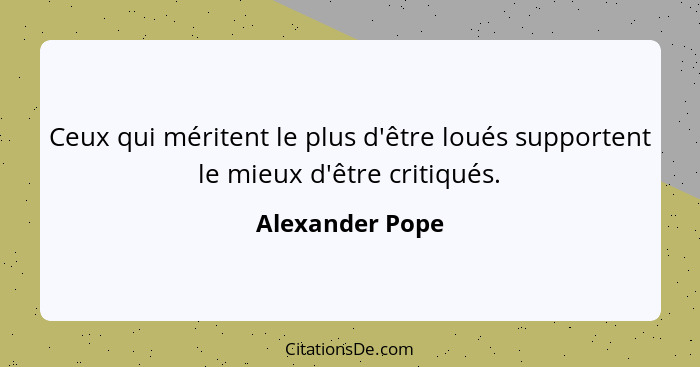 Ceux qui méritent le plus d'être loués supportent le mieux d'être critiqués.... - Alexander Pope