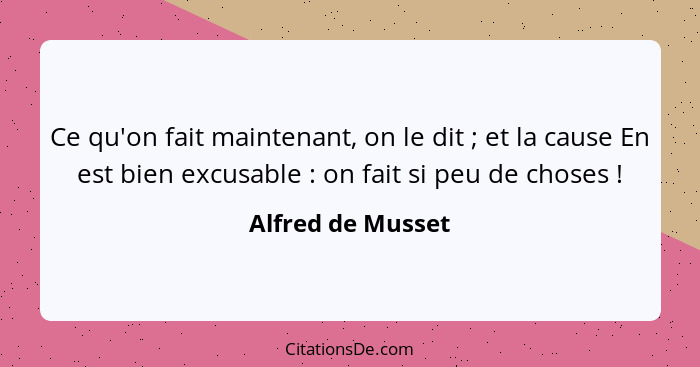 Ce qu'on fait maintenant, on le dit ; et la cause En est bien excusable : on fait si peu de choses !... - Alfred de Musset