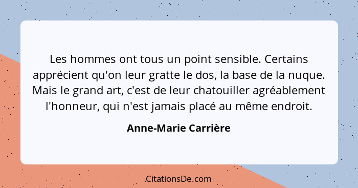 Les hommes ont tous un point sensible. Certains apprécient qu'on leur gratte le dos, la base de la nuque. Mais le grand art, c'e... - Anne-Marie Carrière