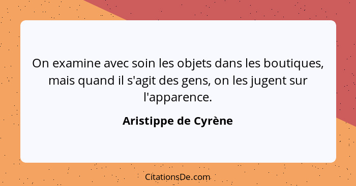 On examine avec soin les objets dans les boutiques, mais quand il s'agit des gens, on les jugent sur l'apparence.... - Aristippe de Cyrène