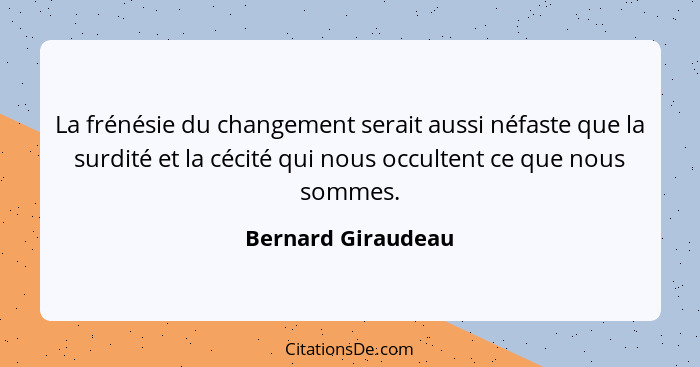 La frénésie du changement serait aussi néfaste que la surdité et la cécité qui nous occultent ce que nous sommes.... - Bernard Giraudeau