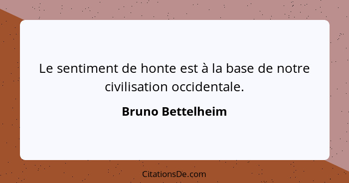 Le sentiment de honte est à la base de notre civilisation occidentale.... - Bruno Bettelheim