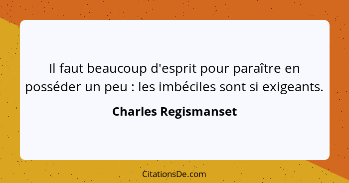 Il faut beaucoup d'esprit pour paraître en posséder un peu : les imbéciles sont si exigeants.... - Charles Regismanset