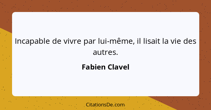 Incapable de vivre par lui-même, il lisait la vie des autres.... - Fabien Clavel