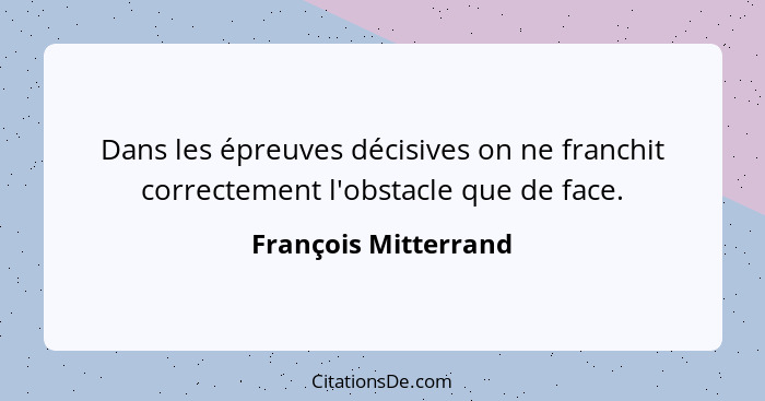 Dans les épreuves décisives on ne franchit correctement l'obstacle que de face.... - François Mitterrand