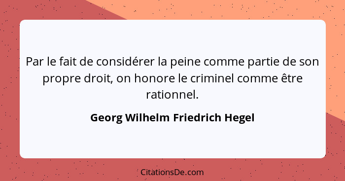 Par le fait de considérer la peine comme partie de son propre droit, on honore le criminel comme être rationnel.... - Georg Wilhelm Friedrich Hegel