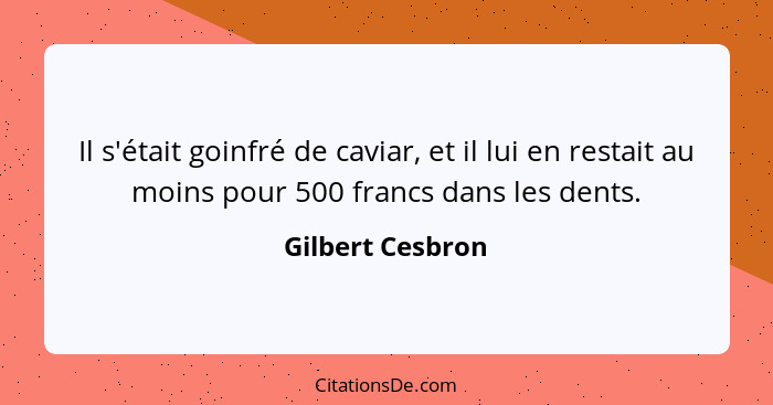 Il s'était goinfré de caviar, et il lui en restait au moins pour 500 francs dans les dents.... - Gilbert Cesbron