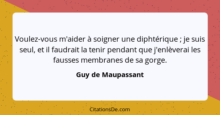 Voulez-vous m'aider à soigner une diphtérique ; je suis seul, et il faudrait la tenir pendant que j'enlèverai les fausses mem... - Guy de Maupassant