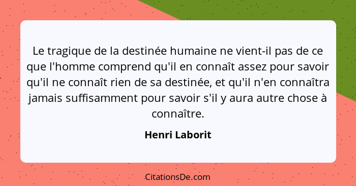 Le tragique de la destinée humaine ne vient-il pas de ce que l'homme comprend qu'il en connaît assez pour savoir qu'il ne connaît rien... - Henri Laborit