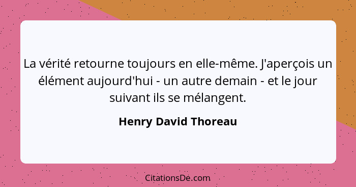 La vérité retourne toujours en elle-même. J'aperçois un élément aujourd'hui - un autre demain - et le jour suivant ils se mélang... - Henry David Thoreau