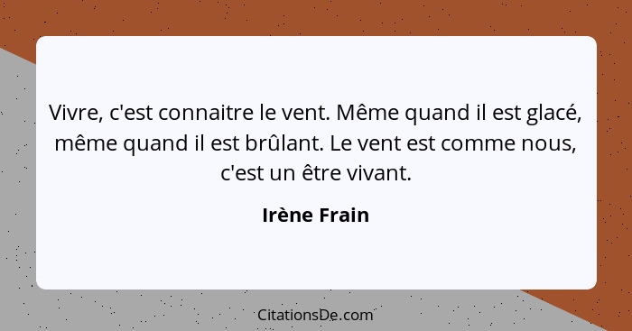 Vivre, c'est connaitre le vent. Même quand il est glacé, même quand il est brûlant. Le vent est comme nous, c'est un être vivant.... - Irène Frain