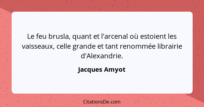 Le feu brusla, quant et l'arcenal où estoient les vaisseaux, celle grande et tant renommée librairie d'Alexandrie.... - Jacques Amyot