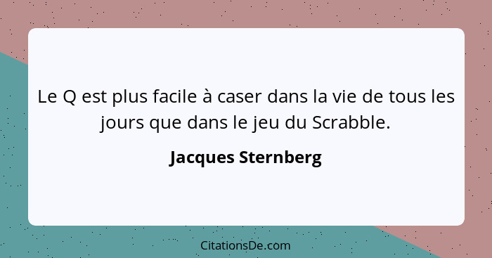 Le Q est plus facile à caser dans la vie de tous les jours que dans le jeu du Scrabble.... - Jacques Sternberg