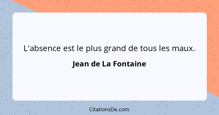 L'absence est le plus grand de tous les maux.... - Jean de La Fontaine