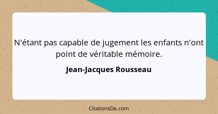 N'étant pas capable de jugement les enfants n'ont point de véritable mémoire.... - Jean-Jacques Rousseau