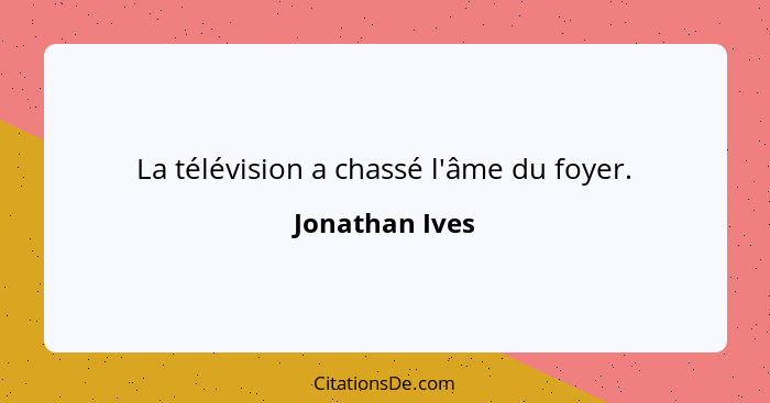 La télévision a chassé l'âme du foyer.... - Jonathan Ives